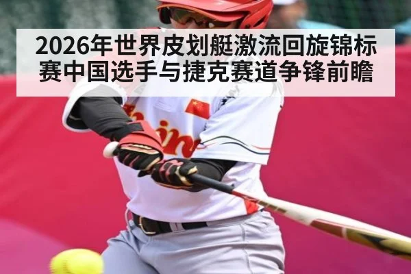 2026年世界皮划艇激流回旋锦标赛中国选手与捷克赛道争锋前瞻