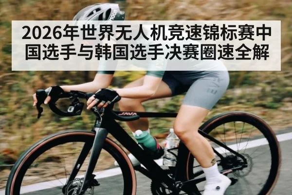 2026年世界无人机竞速锦标赛中国选手与韩国选手决赛圈速全解